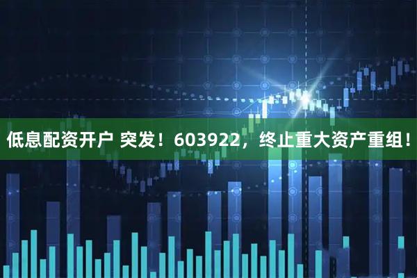 低息配资开户 突发！603922，终止重大资产重组！