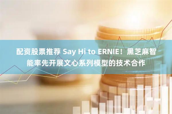 配资股票推荐 Say Hi to ERNIE！黑芝麻智能率先开展文心系列模型的技术合作