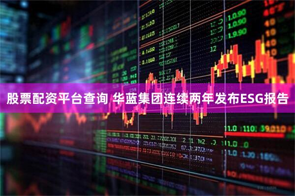 股票配资平台查询 华蓝集团连续两年发布ESG报告