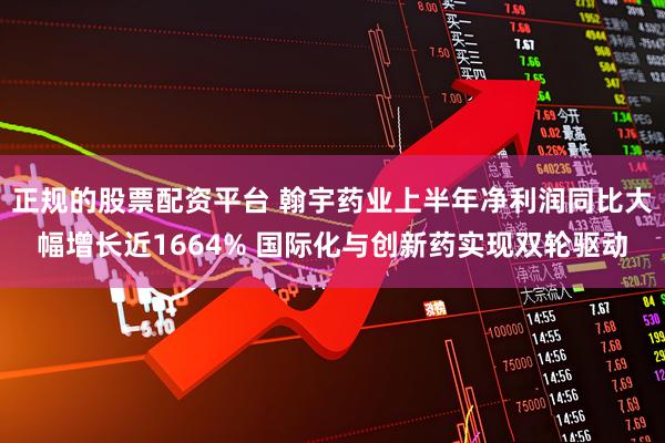正规的股票配资平台 翰宇药业上半年净利润同比大幅增长近1664% 国际化与创新药实现双轮驱动