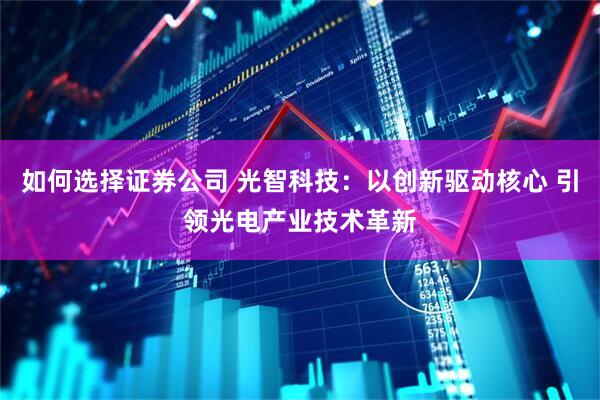 如何选择证券公司 光智科技：以创新驱动核心 引领光电产业技术革新