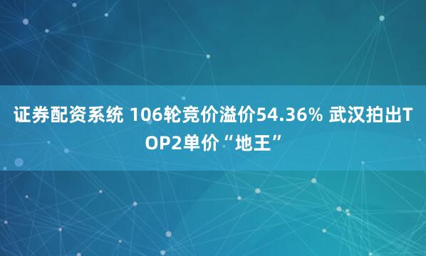 证券配资系统 106轮竞价溢价54.36% 武汉拍出TOP2单价“地王”
