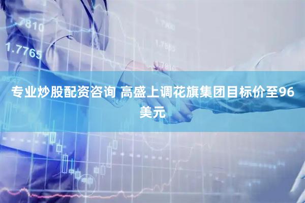 专业炒股配资咨询 高盛上调花旗集团目标价至96美元