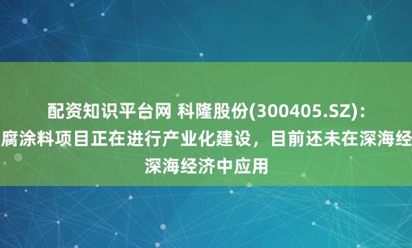 配资知识平台网 科隆股份(300405.SZ)：石墨烯防腐涂料项目正在进行产业化建设，目前还未在深海经济中应用