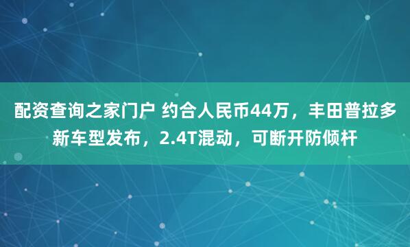 配资查询之家门户 约合人民币44万，丰田普拉多新车型发布，2.4T混动，可断开防倾杆