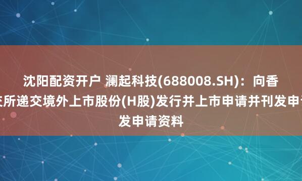 沈阳配资开户 澜起科技(688008.SH)：向香港联交所递交境外上市股份(H股)发行并上市申请并刊发申请资料