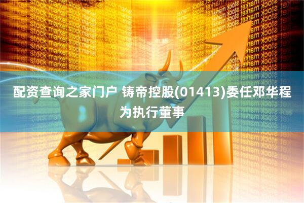 配资查询之家门户 铸帝控股(01413)委任邓华程为执行董事