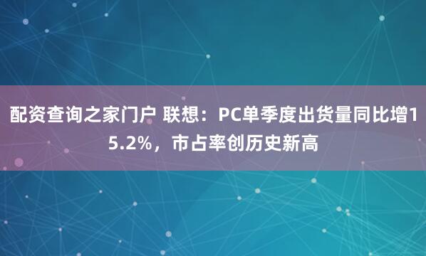 配资查询之家门户 联想：PC单季度出货量同比增15.2%，市占率创历史新高