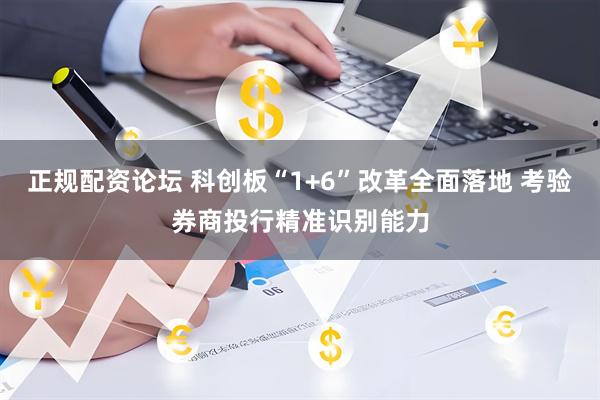 正规配资论坛 科创板“1+6”改革全面落地 考验券商投行精准识别能力