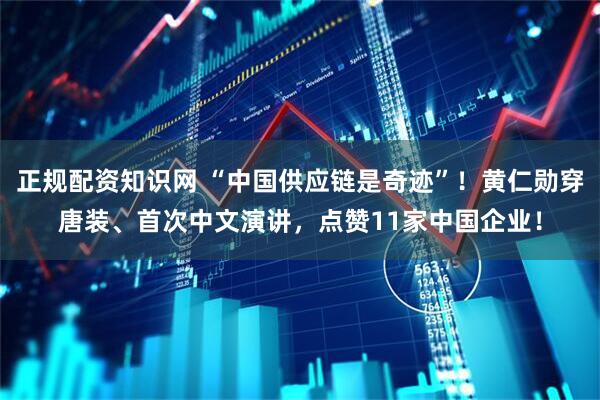正规配资知识网 “中国供应链是奇迹”！黄仁勋穿唐装、首次中文演讲，点赞11家中国企业！