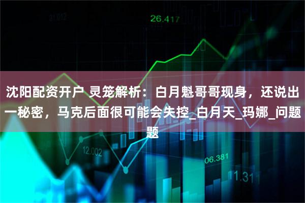 沈阳配资开户 灵笼解析：白月魁哥哥现身，还说出一秘密，马克后面很可能会失控_白月天_玛娜_问题