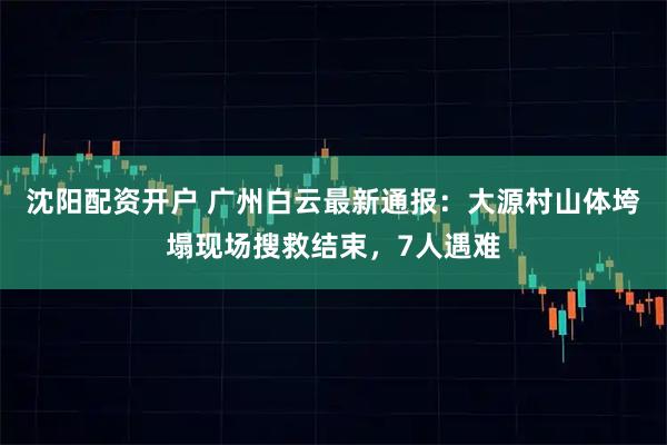 沈阳配资开户 广州白云最新通报：大源村山体垮塌现场搜救结束，7人遇难