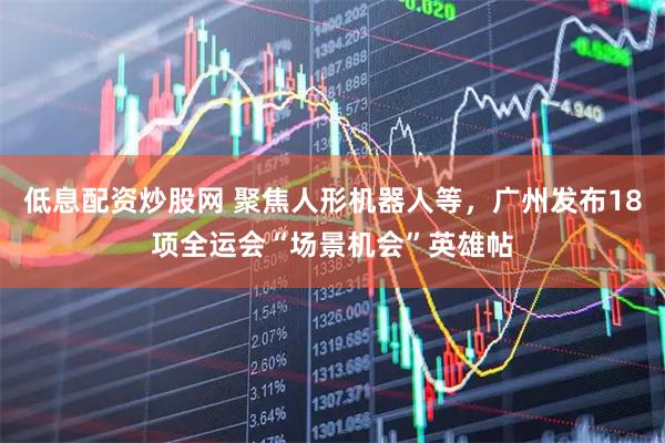低息配资炒股网 聚焦人形机器人等，广州发布18项全运会“场景机会”英雄帖