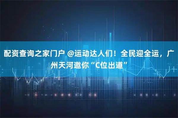 配资查询之家门户 @运动达人们！全民迎全运，广州天河邀你“C位出道”