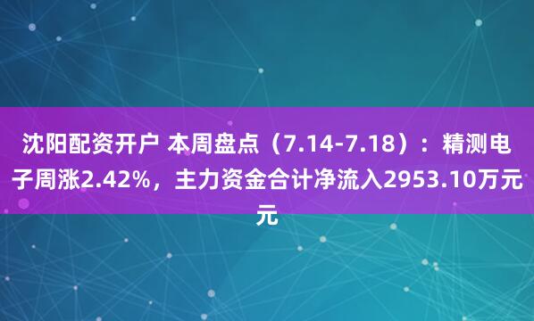 沈阳配资开户 本周盘点（7.14-7.18）：精测电子周涨2.42%，主力资金合计净流入2953.10万元