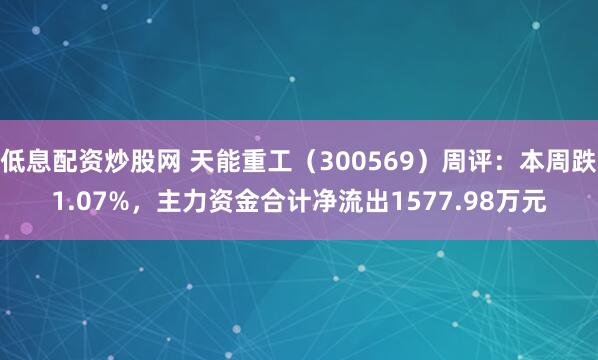 低息配资炒股网 天能重工（300569）周评：本周跌1.07%，主力资金合计净流出1577.98万元