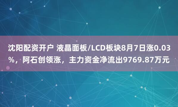 沈阳配资开户 液晶面板/LCD板块8月7日涨0.03%，阿石创领涨，主力资金净流出9769.87万元