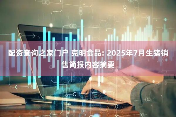 配资查询之家门户 克明食品: 2025年7月生猪销售简报内容摘要