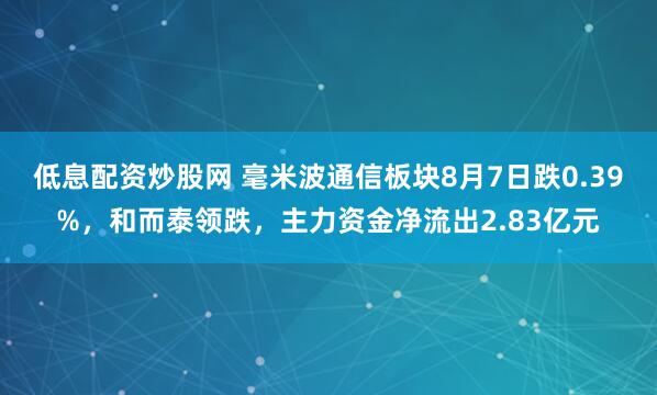 低息配资炒股网 毫米波通信板块8月7日跌0.39%，和而泰领跌，主力资金净流出2.83亿元