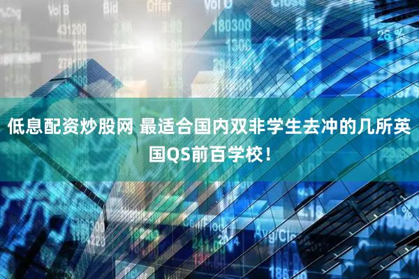 低息配资炒股网 最适合国内双非学生去冲的几所英国QS前百学校！