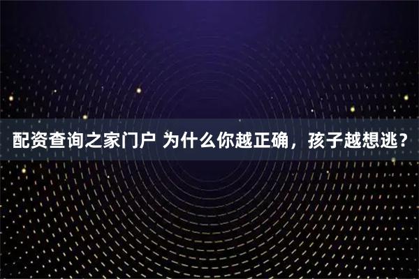 配资查询之家门户 为什么你越正确，孩子越想逃？