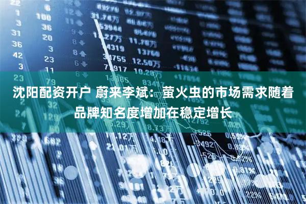 沈阳配资开户 蔚来李斌：萤火虫的市场需求随着品牌知名度增加在稳定增长