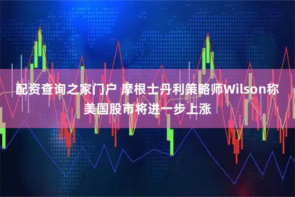 配资查询之家门户 摩根士丹利策略师Wilson称美国股市将进一步上涨