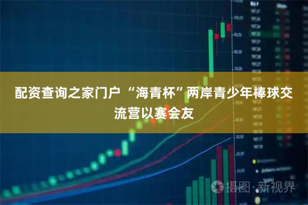 配资查询之家门户 “海青杯”两岸青少年棒球交流营以赛会友