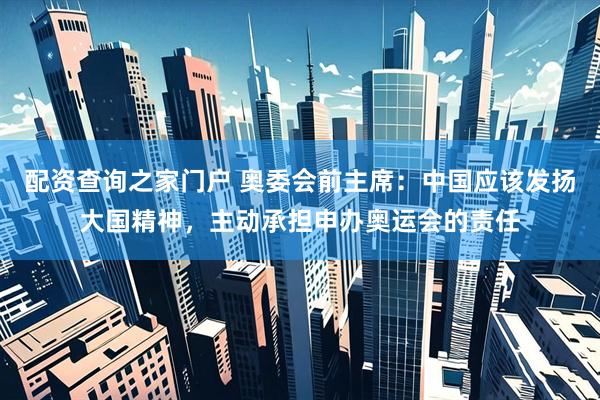 配资查询之家门户 奥委会前主席：中国应该发扬大国精神，主动承担申办奥运会的责任