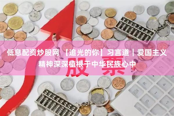 低息配资炒股网 【追光的你】习言道｜爱国主义精神深深植根于中华民族心中