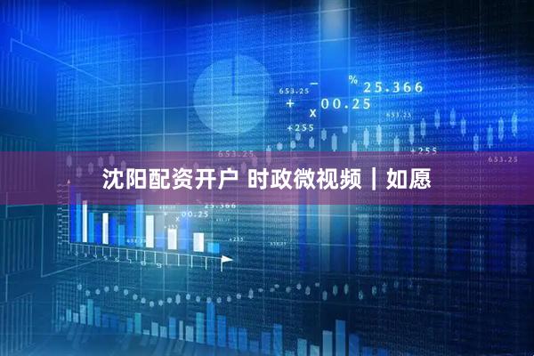 沈阳配资开户 时政微视频｜如愿