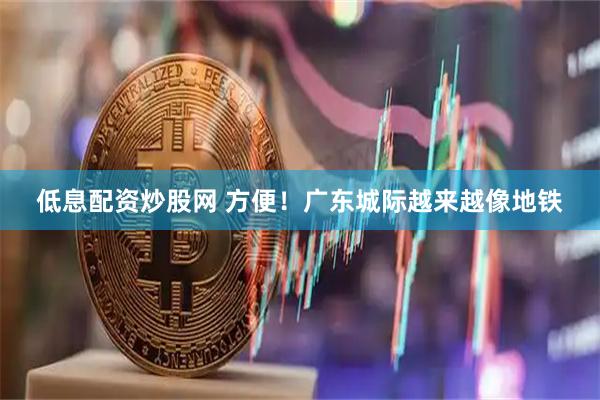低息配资炒股网 方便！广东城际越来越像地铁