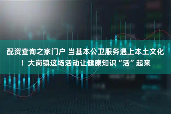 配资查询之家门户 当基本公卫服务遇上本土文化！大岗镇这场活动让健康知识“活”起来