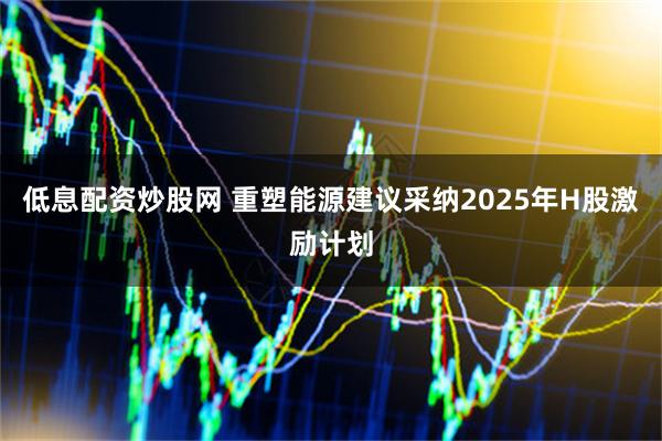 低息配资炒股网 重塑能源建议采纳2025年H股激励计划