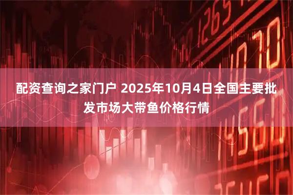 配资查询之家门户 2025年10月4日全国主要批发市场大带鱼价格行情