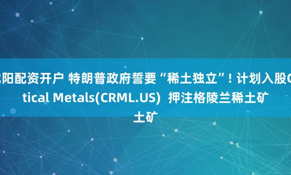 沈阳配资开户 特朗普政府誓要“稀土独立”! 计划入股Critical Metals(CRML.US)  押注格陵兰稀土矿