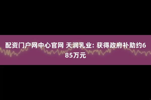 配资门户网中心官网 天润乳业: 获得政府补助约685万元