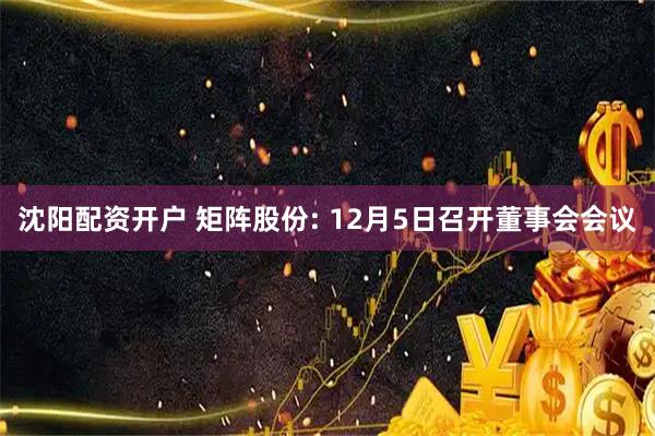 沈阳配资开户 矩阵股份: 12月5日召开董事会会议