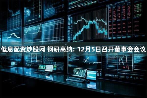 低息配资炒股网 钢研高纳: 12月5日召开董事会会议