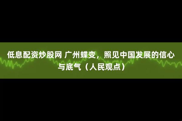 低息配资炒股网 广州蝶变，照见中国发展的信心与底气（人民观点）